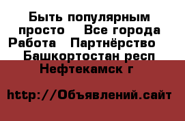 Быть популярным просто! - Все города Работа » Партнёрство   . Башкортостан респ.,Нефтекамск г.